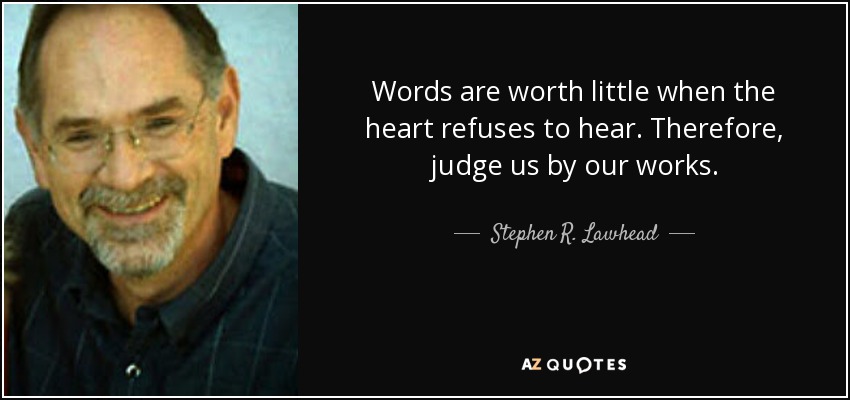Words are worth little when the heart refuses to hear. Therefore, judge us by our works. - Stephen R. Lawhead