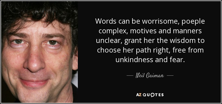 Words can be worrisome, poeple complex, motives and manners unclear, grant her the wisdom to choose her path right, free from unkindness and fear. - Neil Gaiman