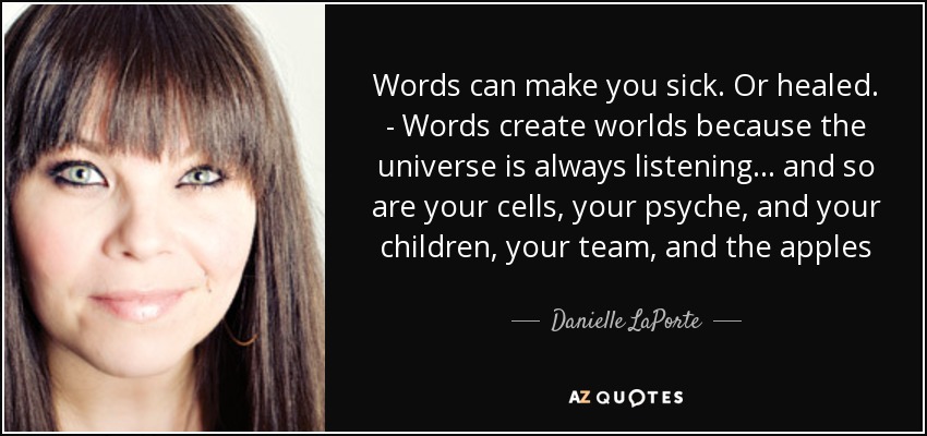 Words can make you sick. Or healed. - Words create worlds because the universe is always listening... and so are your cells, your psyche, and your children, your team, and the apples - Danielle LaPorte