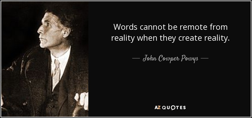 Words cannot be remote from reality when they create reality. - John Cowper Powys
