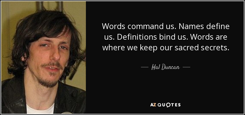 Words command us. Names define us. Definitions bind us. Words are where we keep our sacred secrets. - Hal Duncan