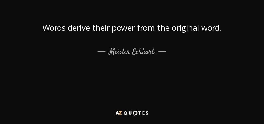 Words derive their power from the original word. - Meister Eckhart