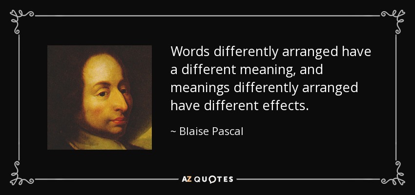 Words differently arranged have a different meaning, and meanings differently arranged have different effects. - Blaise Pascal