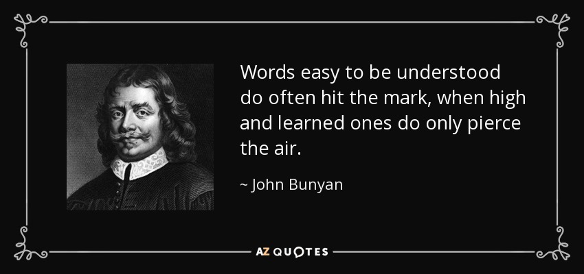 Words easy to be understood do often hit the mark, when high and learned ones do only pierce the air. - John Bunyan
