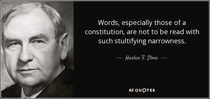 Words, especially those of a constitution, are not to be read with such stultifying narrowness. - Harlan F. Stone