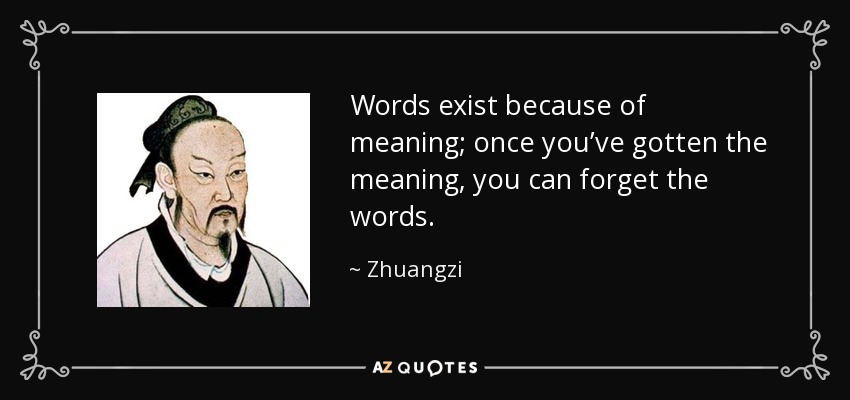 Words exist because of meaning; once you’ve gotten the meaning, you can forget the words. - Zhuangzi