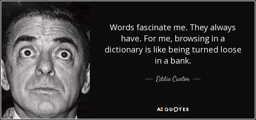 Words fascinate me. They always have. For me, browsing in a dictionary is like being turned loose in a bank. - Eddie Cantor