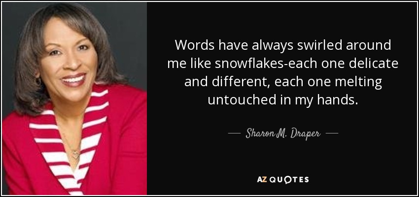 Words have always swirled around me like snowflakes-each one delicate and different, each one melting untouched in my hands. - Sharon M. Draper