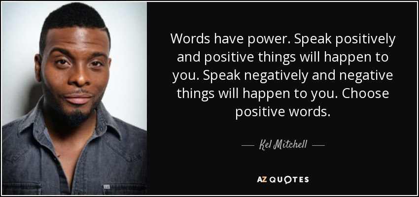 Words have power. Speak positively and positive things will happen to you. Speak negatively and negative things will happen to you. Choose positive words. - Kel Mitchell
