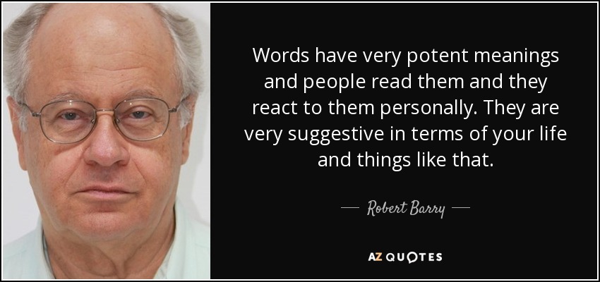 Words have very potent meanings and people read them and they react to them personally. They are very suggestive in terms of your life and things like that. - Robert Barry