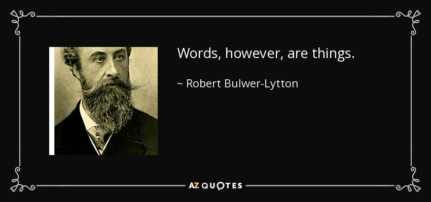 Words, however, are things. - Robert Bulwer-Lytton, 1st Earl of Lytton