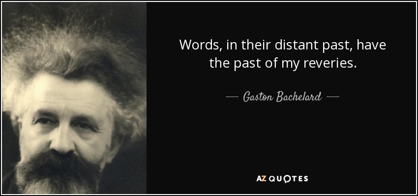 Words, in their distant past, have the past of my reveries. - Gaston Bachelard