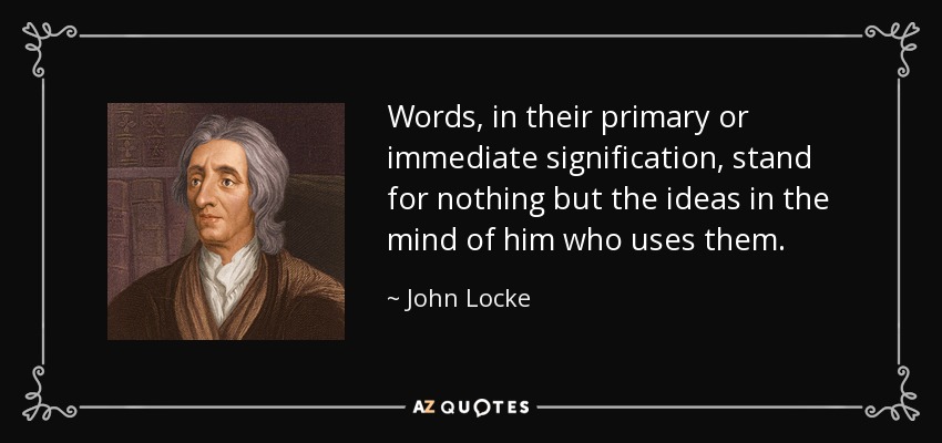 Words, in their primary or immediate signification, stand for nothing but the ideas in the mind of him who uses them. - John Locke