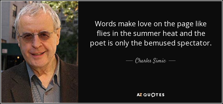 Words make love on the page like flies in the summer heat and the poet is only the bemused spectator. - Charles Simic