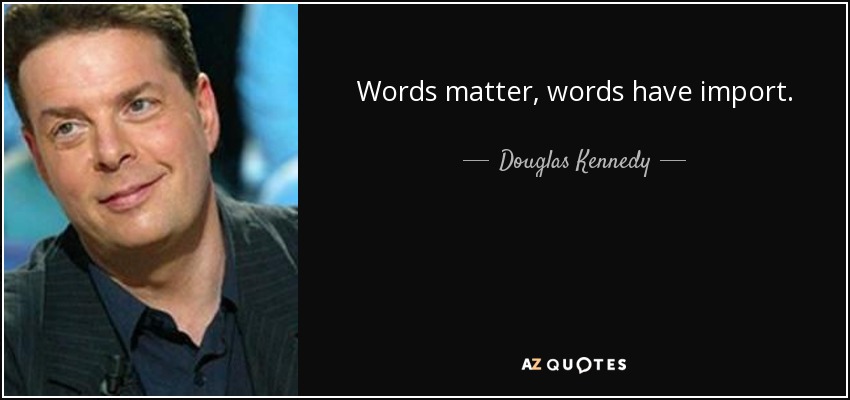 Words matter, words have import. - Douglas Kennedy