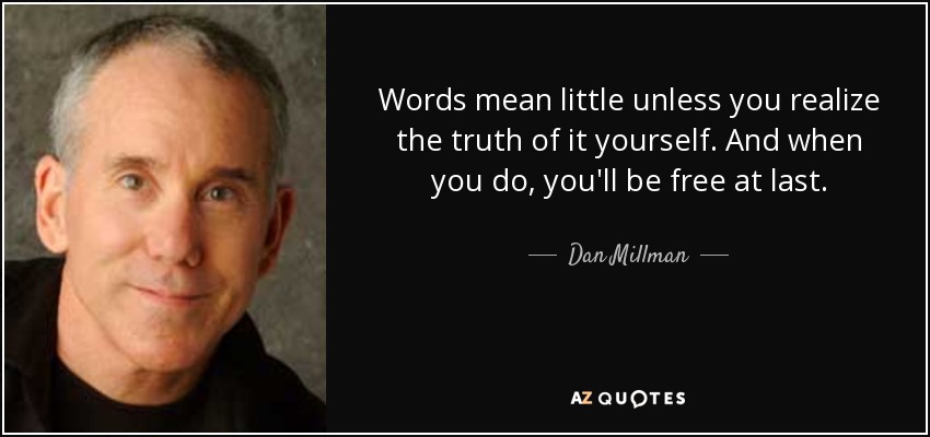 Words mean little unless you realize the truth of it yourself. And when you do, you'll be free at last. - Dan Millman