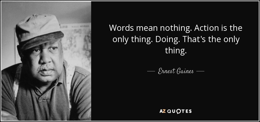 Words mean nothing. Action is the only thing. Doing. That's the only thing. - Ernest Gaines