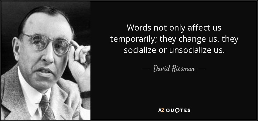 Words not only affect us temporarily; they change us, they socialize or unsocialize us. - David Riesman