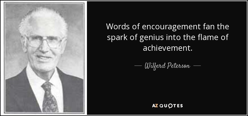 Words of encouragement fan the spark of genius into the flame of achievement. - Wilferd Peterson