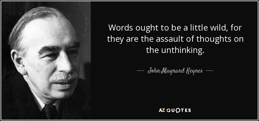 Words ought to be a little wild, for they are the assault of thoughts on the unthinking. - John Maynard Keynes