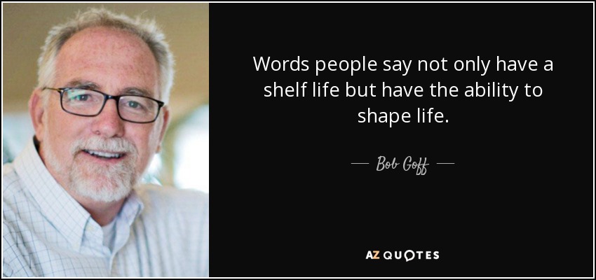 Words people say not only have a shelf life but have the ability to shape life. - Bob Goff
