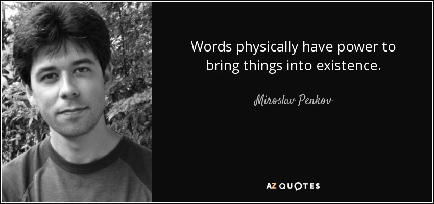 Words physically have power to bring things into existence. - Miroslav Penkov