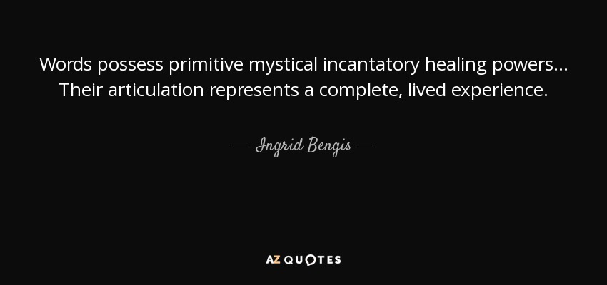 Words possess primitive mystical incantatory healing powers... Their articulation represents a complete, lived experience. - Ingrid Bengis
