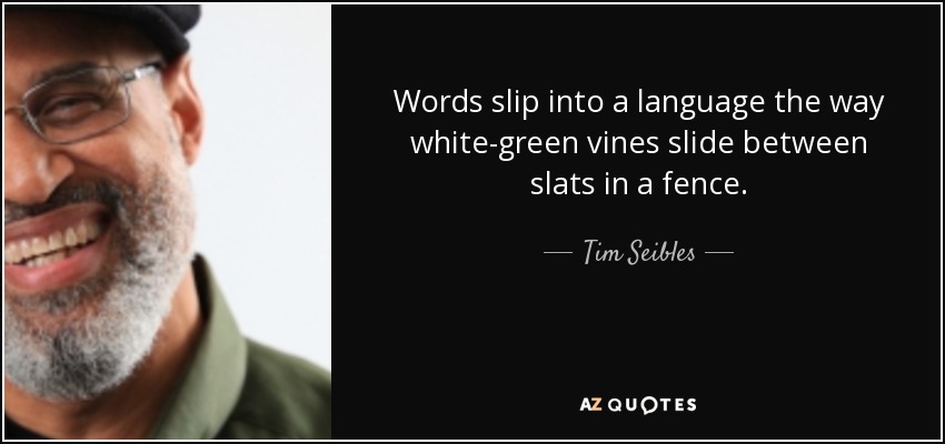Words slip into a language the way white-green vines slide between slats in a fence. - Tim Seibles