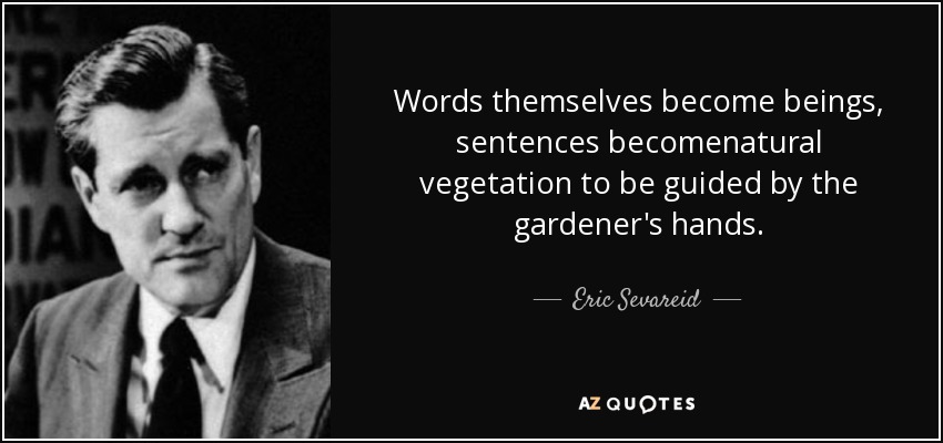 Words themselves become beings, sentences becomenatural vegetation to be guided by the gardener's hands. - Eric Sevareid