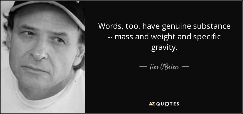 Words, too, have genuine substance -- mass and weight and specific gravity. - Tim O'Brien