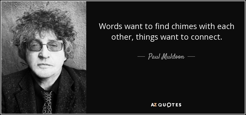 Words want to find chimes with each other, things want to connect. - Paul Muldoon