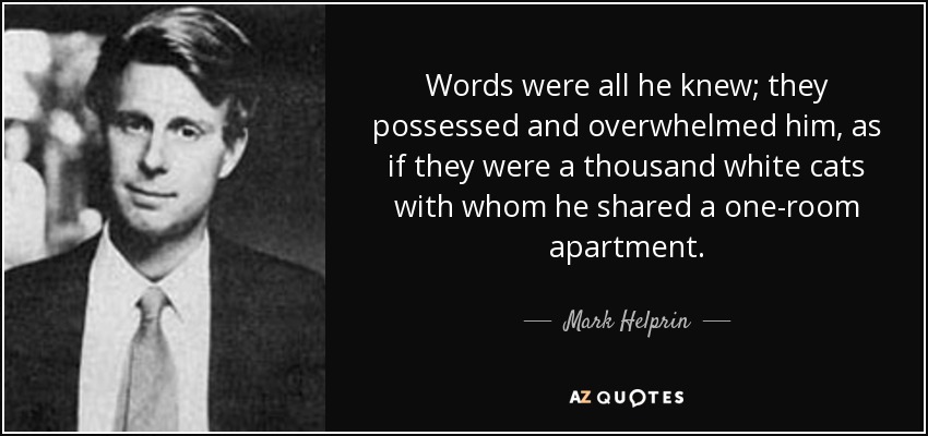 Words were all he knew; they possessed and overwhelmed him, as if they were a thousand white cats with whom he shared a one-room apartment. - Mark Helprin