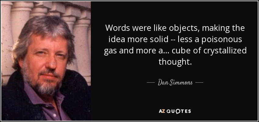 Words were like objects, making the idea more solid -- less a poisonous gas and more a ... cube of crystallized thought. - Dan Simmons