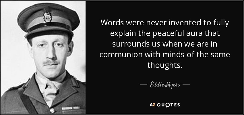 Words were never invented to fully explain the peaceful aura that surrounds us when we are in communion with minds of the same thoughts. - Eddie Myers
