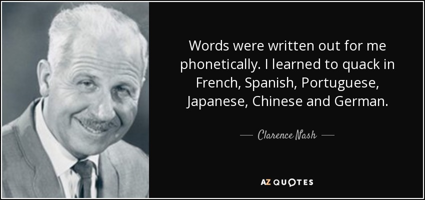 Words were written out for me phonetically. I learned to quack in French, Spanish, Portuguese, Japanese, Chinese and German. - Clarence Nash