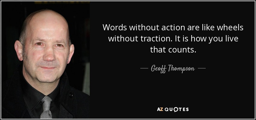 Words without action are like wheels without traction. It is how you live that counts. - Geoff Thompson