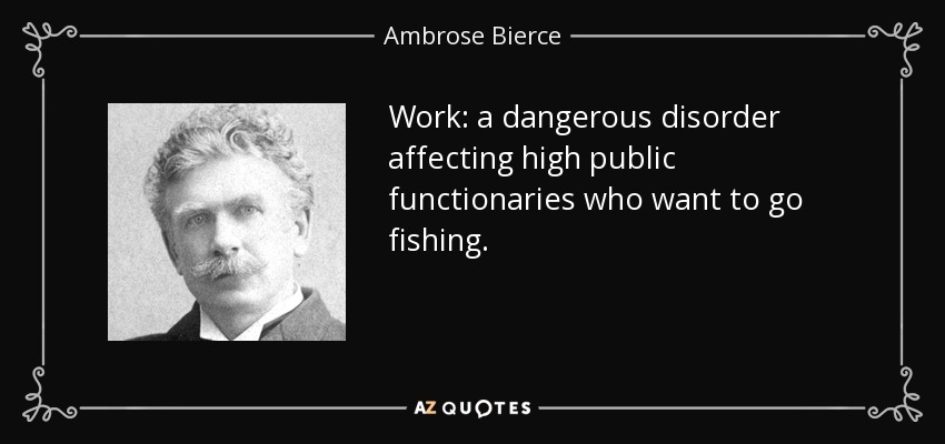 Work: a dangerous disorder affecting high public functionaries who want to go fishing. - Ambrose Bierce