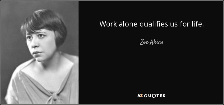 Work alone qualifies us for life. - Zoe Akins