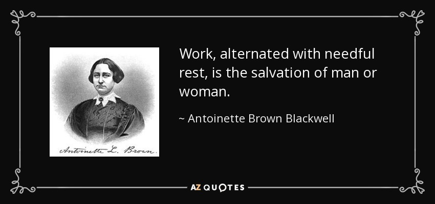 Work, alternated with needful rest, is the salvation of man or woman. - Antoinette Brown Blackwell