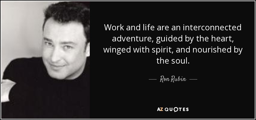 Work and life are an interconnected adventure, guided by the heart, winged with spirit, and nourished by the soul. - Ron Rubin