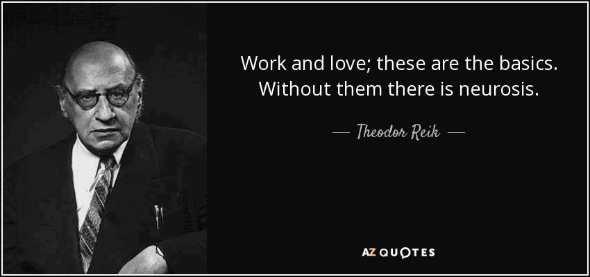Work and love; these are the basics. Without them there is neurosis. - Theodor Reik