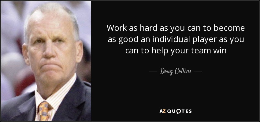 Work as hard as you can to become as good an individual player as you can to help your team win - Doug Collins