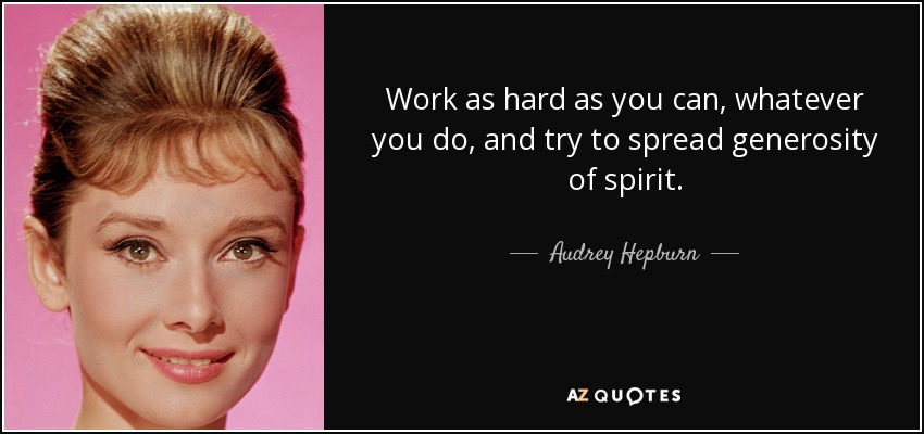 Work as hard as you can, whatever you do, and try to spread generosity of spirit. - Audrey Hepburn