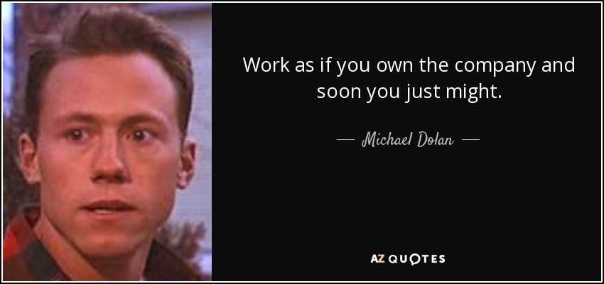 Work as if you own the company and soon you just might. - Michael Dolan