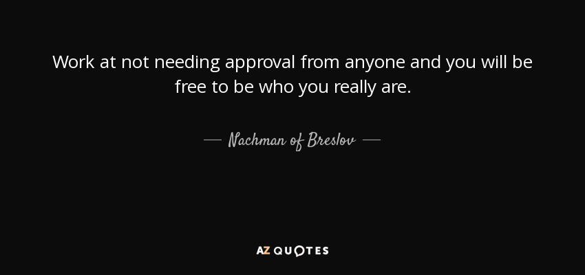 Work at not needing approval from anyone and you will be free to be who you really are. - Nachman of Breslov