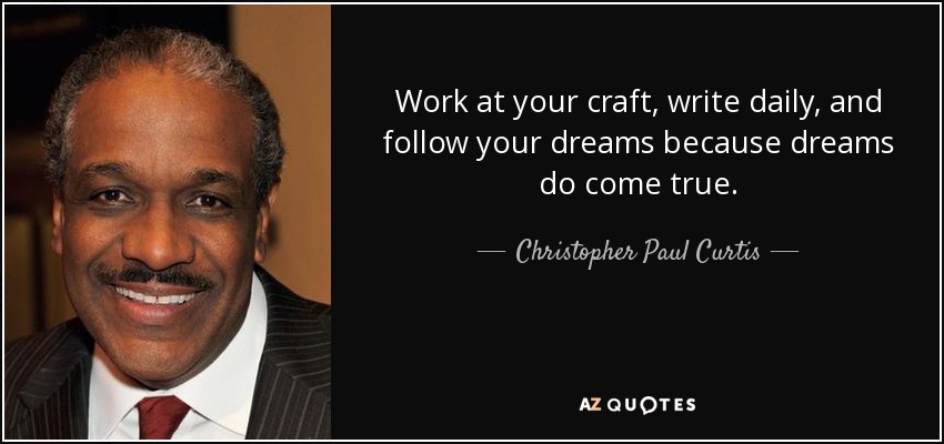 Work at your craft, write daily, and follow your dreams because dreams do come true. - Christopher Paul Curtis