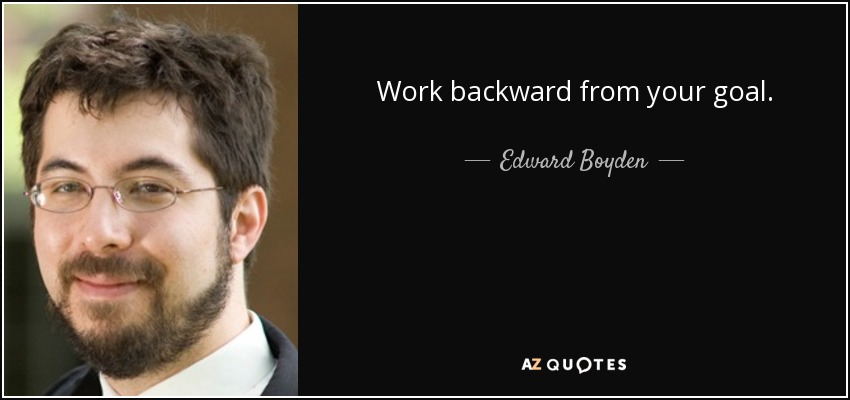 Work backward from your goal. - Edward Boyden