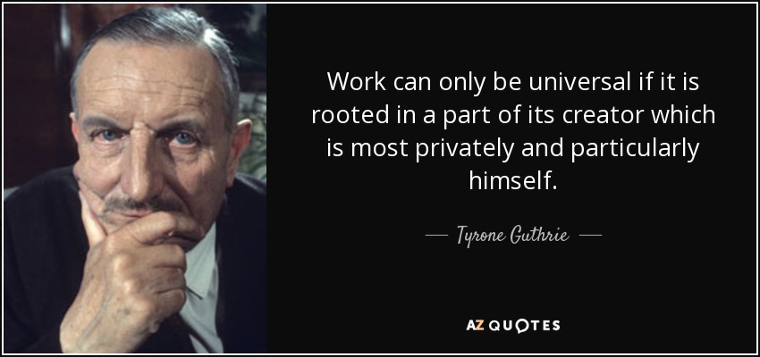 Work can only be universal if it is rooted in a part of its creator which is most privately and particularly himself. - Tyrone Guthrie