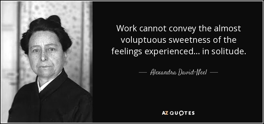 Work cannot convey the almost voluptuous sweetness of the feelings experienced ... in solitude. - Alexandra David-Neel