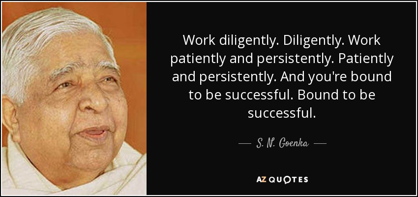 Work diligently. Diligently. Work patiently and persistently. Patiently and persistently. And you're bound to be successful. Bound to be successful. - S. N. Goenka